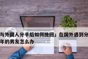 挽回男友心的15个方法（如何在分手前避免伤害男友的心，用这些方法挽回他的爱情）